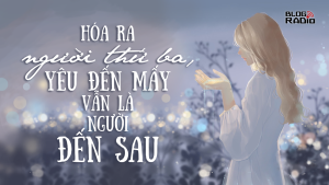 Hóa ra người thứ ba yêu đến mấy cũng là người đến sau (Vlog Radio) 6 783e72b7a9f2b5c5159cb6abe03a8345 hoaranguoithu3 1